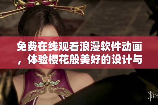 免費在線觀看浪漫軟件動畫，體驗櫻花般美好的設(shè)計與功能
