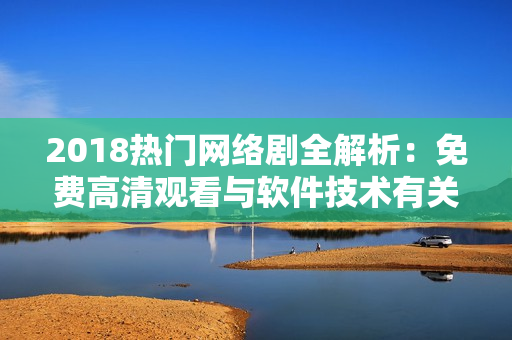 2018熱門網(wǎng)絡(luò)劇全解析：免費高清觀看與軟件技術(shù)有關(guān)！