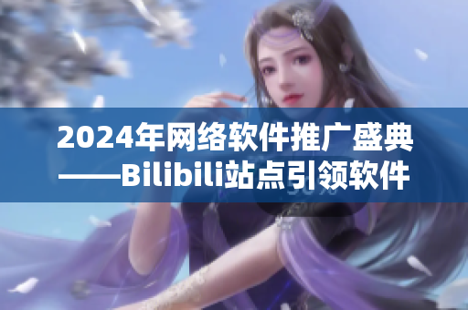 2024年網(wǎng)絡(luò)軟件推廣盛典——Bilibili站點(diǎn)引領(lǐng)軟件發(fā)展