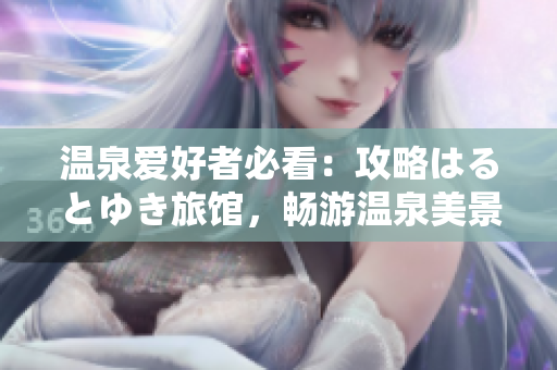 溫泉愛(ài)好者必看：攻略はるとゆき旅館，暢游溫泉美景！