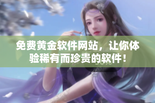 免費(fèi)黃金軟件網(wǎng)站，讓你體驗(yàn)稀有而珍貴的軟件！
