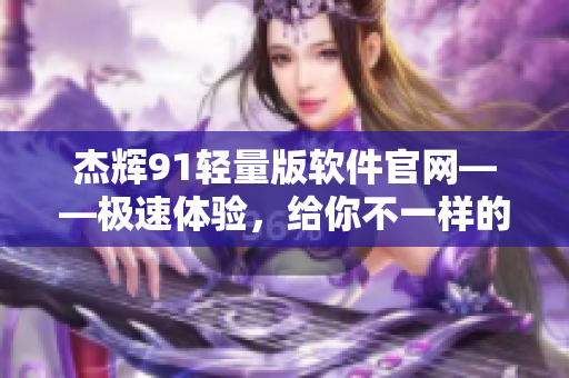 杰輝91輕量版軟件官網(wǎng)——極速體驗，給你不一樣的軟件之旅