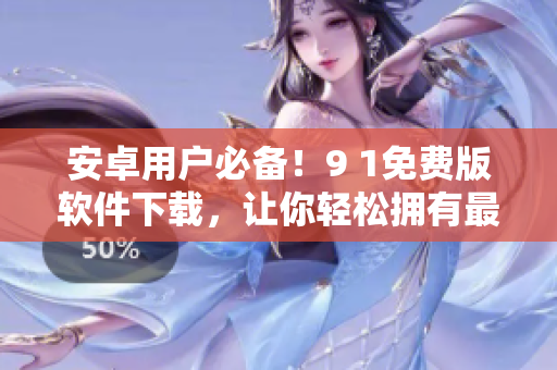 安卓用戶(hù)必備！9 1免費(fèi)版軟件下載，讓你輕松擁有最好的手機(jī)體驗(yàn)
