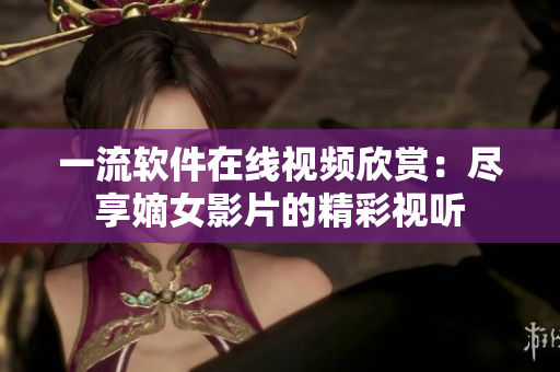 一流軟件在線視頻欣賞：盡享嫡女影片的精彩視聽