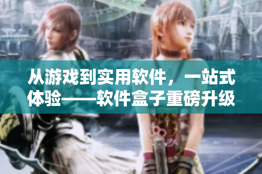 從游戲到實用軟件，一站式體驗——軟件盒子重磅升級！