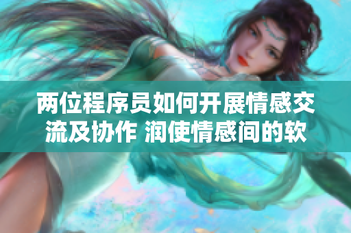 兩位程序員如何開展情感交流及協(xié)作 潤使情感間的軟件開發(fā)方式
