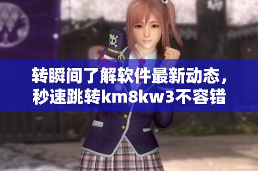 轉(zhuǎn)瞬間了解軟件最新動(dòng)態(tài)，秒速跳轉(zhuǎn)km8kw3不容錯(cuò)過！