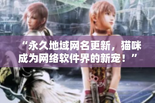 “永久地域網(wǎng)名更新，貓咪成為網(wǎng)絡(luò)軟件界的新寵！”