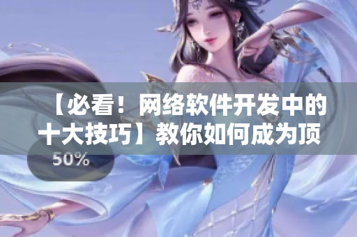 【必看！網(wǎng)絡(luò)軟件開發(fā)中的十大技巧】教你如何成為頂尖的網(wǎng)絡(luò)軟件開發(fā)者！