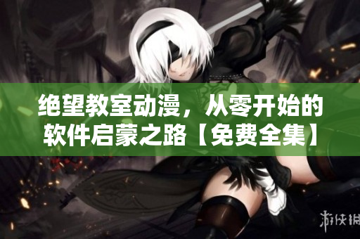 絕望教室動(dòng)漫，從零開始的軟件啟蒙之路【免費(fèi)全集】