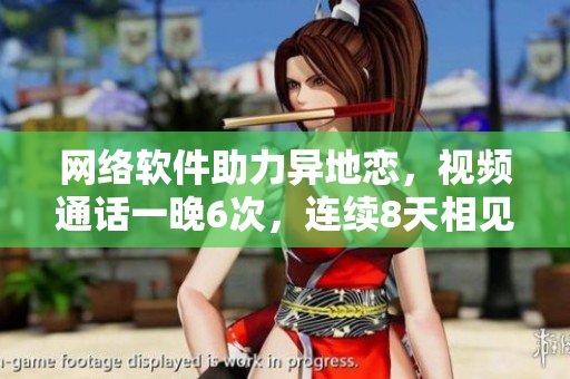 網(wǎng)絡(luò)軟件助力異地戀，視頻通話一晚6次，連續(xù)8天相見消除距離