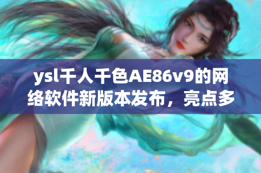ysl千人千色AE86v9的網(wǎng)絡(luò)軟件新版本發(fā)布，亮點多多，你了解嗎？