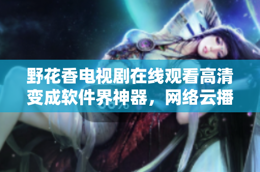野花香電視劇在線觀看高清變成軟件界神器，網(wǎng)絡云播最流行的軟件推薦！