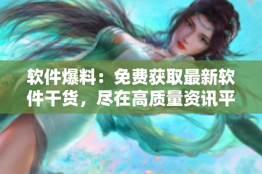 軟件爆料：免費(fèi)獲取最新軟件干貨，盡在高質(zhì)量資訊平臺(tái)