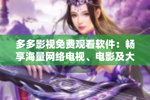 多多影視免費觀看軟件：暢享海量網(wǎng)絡電視、電影及大片！