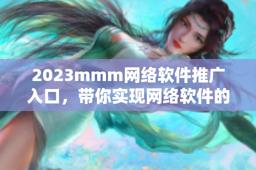 2023mmm網(wǎng)絡(luò)軟件推廣入口，帶你實(shí)現(xiàn)網(wǎng)絡(luò)軟件的順暢體驗(yàn)