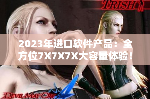 2023年進(jìn)口軟件產(chǎn)品：全方位7X7X7X大容量體驗(yàn)！