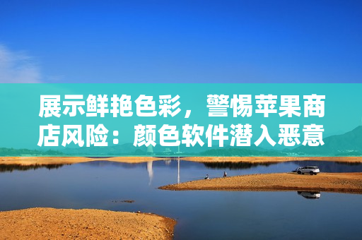 展示鮮艷色彩，警惕蘋果商店風(fēng)險：顏色軟件潛入惡意代碼
