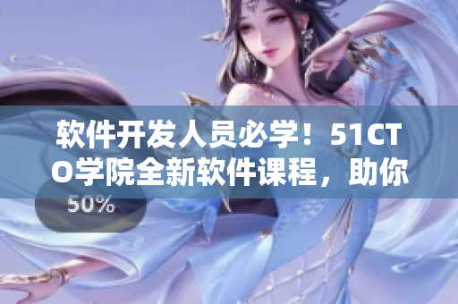 軟件開(kāi)發(fā)人員必學(xué)！51CTO學(xué)院全新軟件課程，助你快速提升技能！
