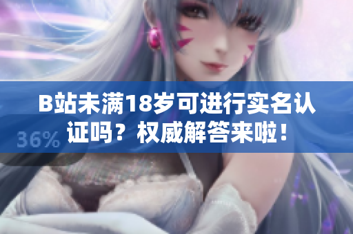 B站未滿18歲可進(jìn)行實(shí)名認(rèn)證嗎？權(quán)威解答來啦！