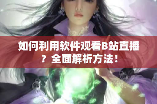 如何利用軟件觀看B站直播？全面解析方法！