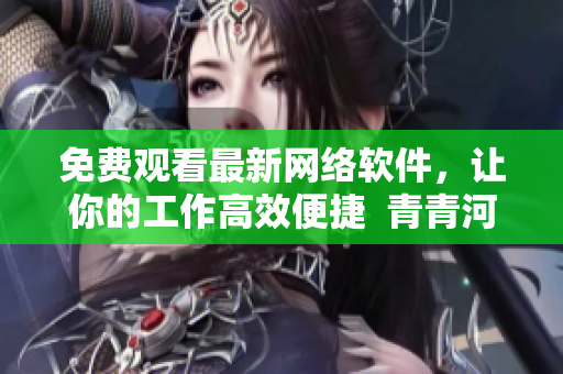 免費(fèi)觀看最新網(wǎng)絡(luò)軟件，讓你的工作高效便捷  青青河邊草