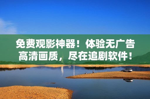 免費(fèi)觀影神器！體驗(yàn)無(wú)廣告高清畫質(zhì)，盡在追劇軟件！