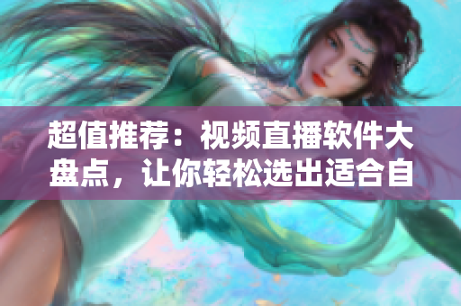 超值推薦：視頻直播軟件大盤點，讓你輕松選出適合自己的網絡直播神器