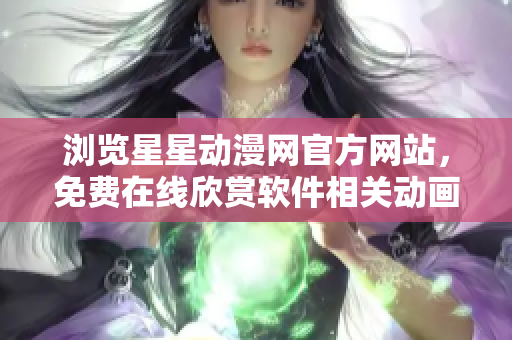 瀏覽星星動漫網(wǎng)官方網(wǎng)站，免費(fèi)在線欣賞軟件相關(guān)動畫【軟件相關(guān)動畫】