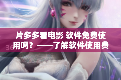片多多看電影 軟件免費(fèi)使用嗎？——了解軟件使用費(fèi)用