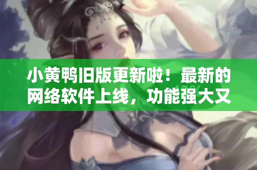 小黃鴨舊版更新啦！最新的網(wǎng)絡(luò)軟件上線，功能強(qiáng)大又好用。