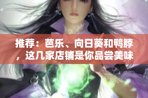 推薦：芭樂(lè)、向日葵和鴨脖，這幾家店鋪是你品嘗美味的不二選擇！