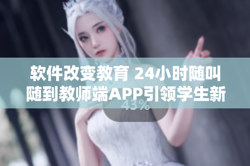 軟件改變教育 24小時(shí)隨叫隨到教師端APP引領(lǐng)學(xué)生新學(xué)習(xí)模式