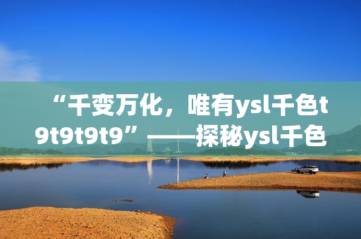“千變?nèi)f化，唯有ysl千色t9t9t9t9”——探秘ysl千色唇膏的獨特魅力