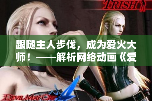 跟隨主人步伐，成為愛火大師！——解析網(wǎng)絡(luò)動(dòng)畫《愛火難酎》第43集