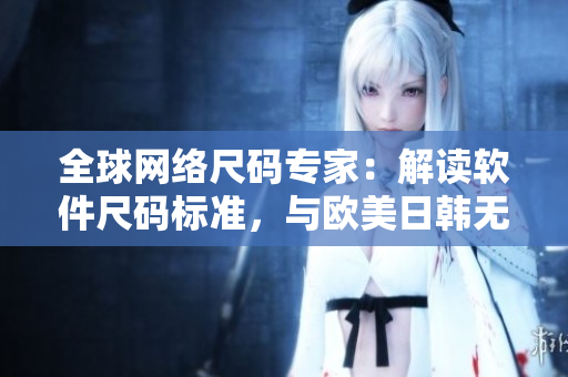 全球網(wǎng)絡(luò)尺碼專家：解讀軟件尺碼標(biāo)準(zhǔn)，與歐美日韓無縫交互！