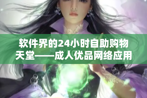 軟件界的24小時自助購物天堂——成人優(yōu)品網(wǎng)絡(luò)應(yīng)用商店