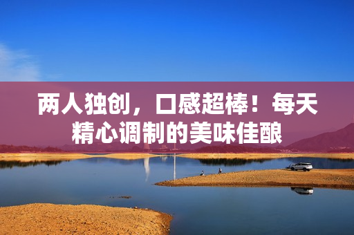 兩人獨(dú)創(chuàng)，口感超棒！每天精心調(diào)制的美味佳釀