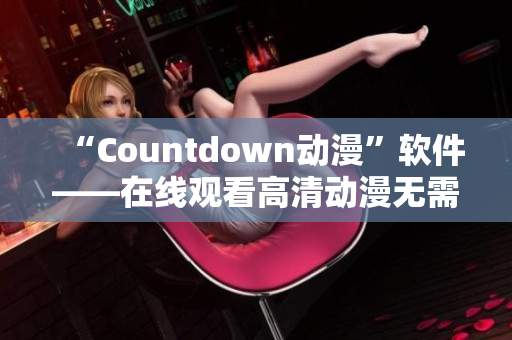 “Countdown動(dòng)漫”軟件——在線(xiàn)觀(guān)看高清動(dòng)漫無(wú)需等待。