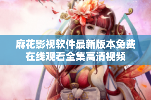 麻花影視軟件最新版本免費(fèi)在線觀看全集高清視頻