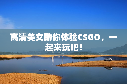 高清美女助你體驗CSGO，一起來玩吧！
