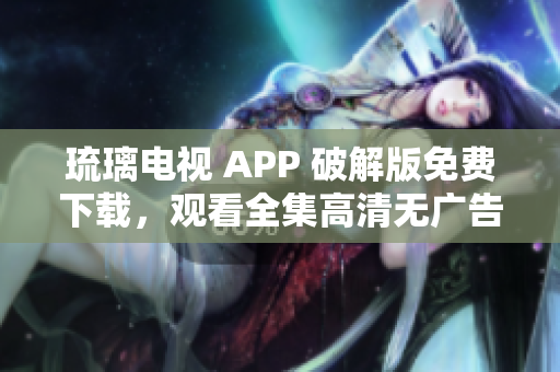琉璃電視 APP 破解版免費下載，觀看全集高清無廣告