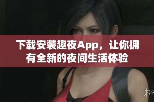 下載安裝趣夜App，讓你擁有全新的夜間生活體驗(yàn)