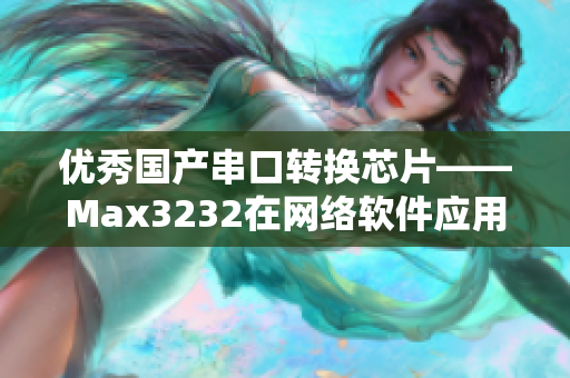 優(yōu)秀國(guó)產(chǎn)串口轉(zhuǎn)換芯片——Max3232在網(wǎng)絡(luò)軟件應(yīng)用中的價(jià)值