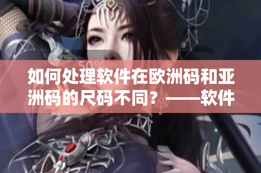 如何處理軟件在歐洲碼和亞洲碼的尺碼不同？——軟件尺碼區(qū)別解決方案