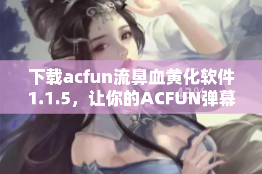 下載acfun流鼻血黃化軟件1.1.5，讓你的ACFUN彈幕變得更加精彩