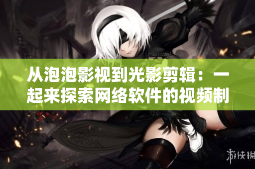 從泡泡影視到光影剪輯：一起來探索網(wǎng)絡(luò)軟件的視頻制作利器！
