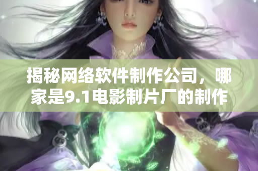 揭秘網(wǎng)絡軟件制作公司，哪家是9.1電影制片廠的制作合作伙伴？