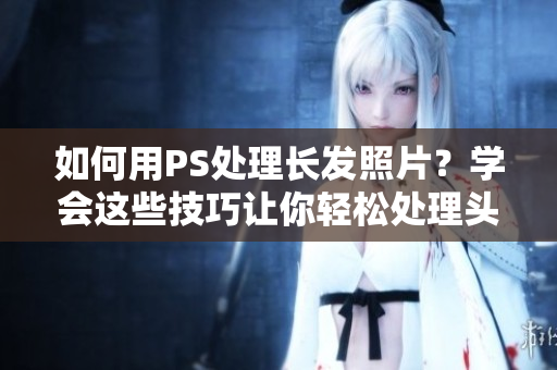 如何用PS處理長(zhǎng)發(fā)照片？學(xué)會(huì)這些技巧讓你輕松處理頭發(fā)的長(zhǎng)度和質(zhì)感