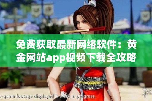 免費獲取最新網(wǎng)絡軟件：黃金網(wǎng)站app視頻下載全攻略
